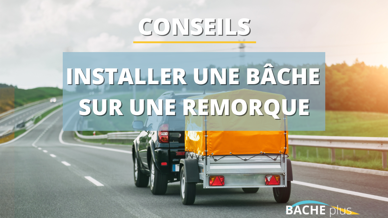 Comment bien installer une bâche sur une remorque ?