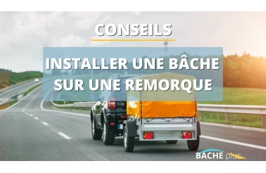 Comment bien installer une bâche sur une remorque ?